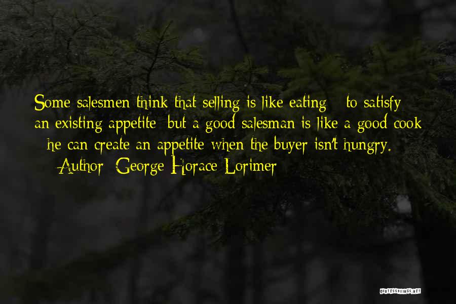 George Horace Lorimer Quotes: Some Salesmen Think That Selling Is Like Eating - To Satisfy An Existing Appetite; But A Good Salesman Is Like