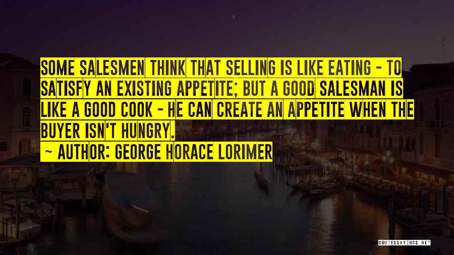 George Horace Lorimer Quotes: Some Salesmen Think That Selling Is Like Eating - To Satisfy An Existing Appetite; But A Good Salesman Is Like