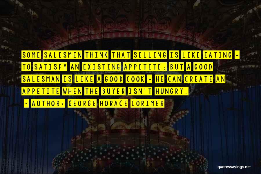 George Horace Lorimer Quotes: Some Salesmen Think That Selling Is Like Eating - To Satisfy An Existing Appetite; But A Good Salesman Is Like