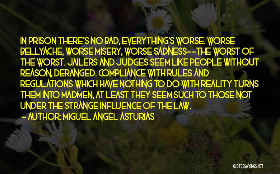 Miguel Angel Asturias Quotes: In Prison There's No Bad, Everything's Worse. Worse Bellyache, Worse Misery, Worse Sadness--the Worst Of The Worst. Jailers And Judges