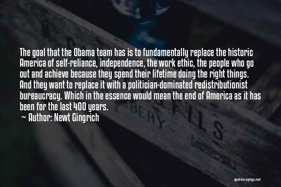 Newt Gingrich Quotes: The Goal That The Obama Team Has Is To Fundamentally Replace The Historic America Of Self-reliance, Independence, The Work Ethic,