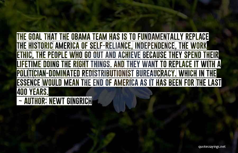 Newt Gingrich Quotes: The Goal That The Obama Team Has Is To Fundamentally Replace The Historic America Of Self-reliance, Independence, The Work Ethic,