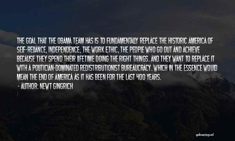 Newt Gingrich Quotes: The Goal That The Obama Team Has Is To Fundamentally Replace The Historic America Of Self-reliance, Independence, The Work Ethic,