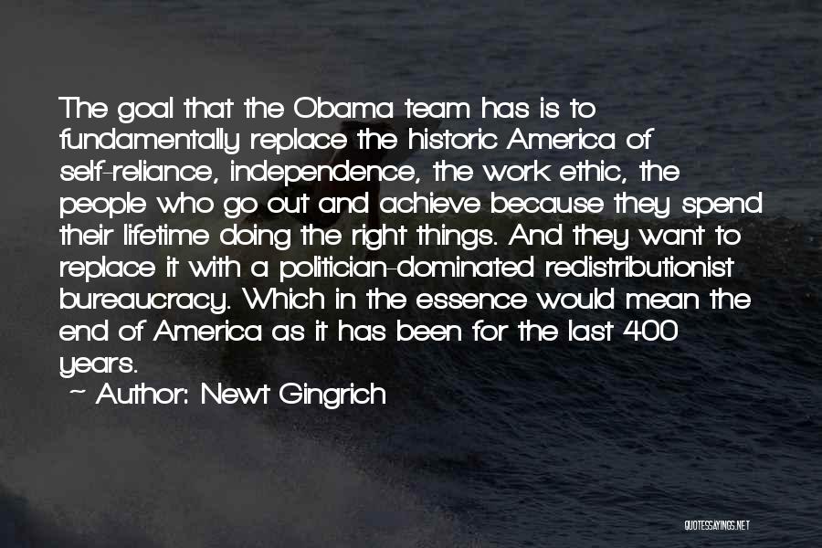 Newt Gingrich Quotes: The Goal That The Obama Team Has Is To Fundamentally Replace The Historic America Of Self-reliance, Independence, The Work Ethic,