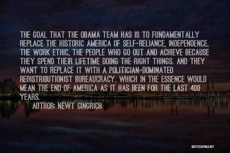 Newt Gingrich Quotes: The Goal That The Obama Team Has Is To Fundamentally Replace The Historic America Of Self-reliance, Independence, The Work Ethic,