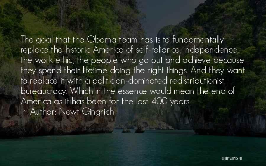 Newt Gingrich Quotes: The Goal That The Obama Team Has Is To Fundamentally Replace The Historic America Of Self-reliance, Independence, The Work Ethic,