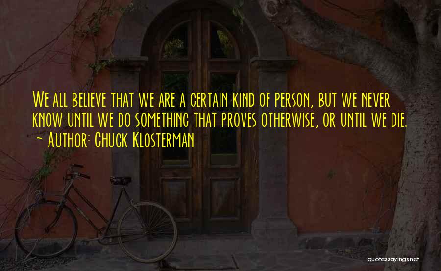 Chuck Klosterman Quotes: We All Believe That We Are A Certain Kind Of Person, But We Never Know Until We Do Something That