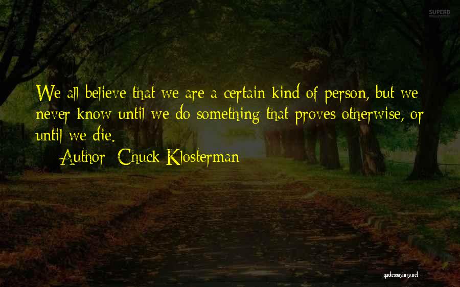 Chuck Klosterman Quotes: We All Believe That We Are A Certain Kind Of Person, But We Never Know Until We Do Something That