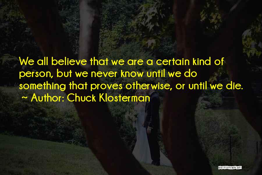 Chuck Klosterman Quotes: We All Believe That We Are A Certain Kind Of Person, But We Never Know Until We Do Something That