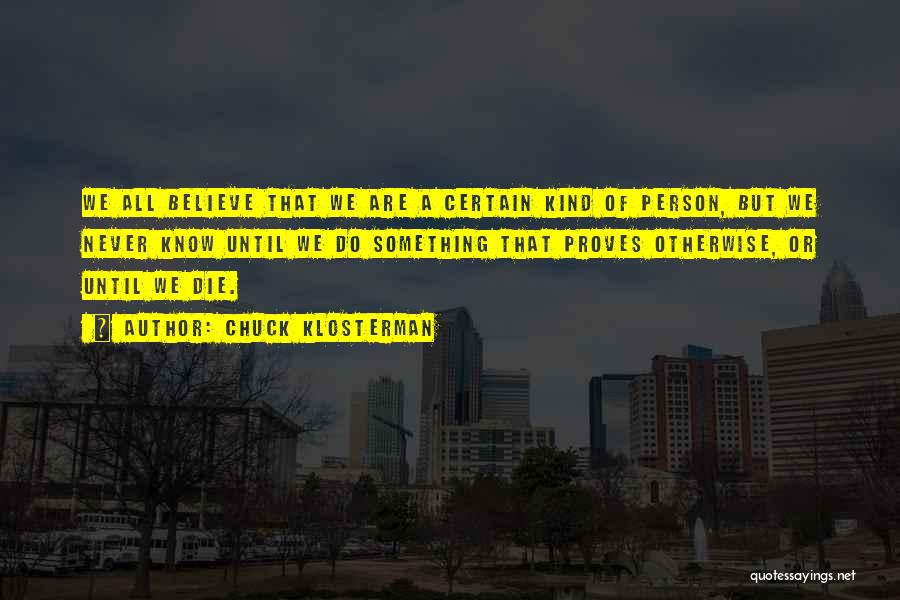 Chuck Klosterman Quotes: We All Believe That We Are A Certain Kind Of Person, But We Never Know Until We Do Something That
