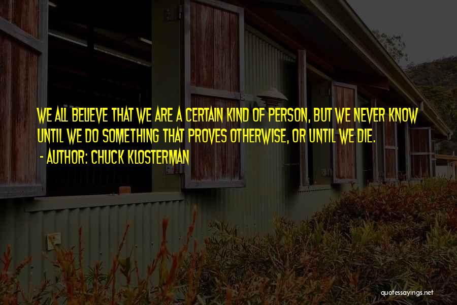 Chuck Klosterman Quotes: We All Believe That We Are A Certain Kind Of Person, But We Never Know Until We Do Something That
