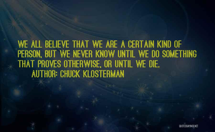 Chuck Klosterman Quotes: We All Believe That We Are A Certain Kind Of Person, But We Never Know Until We Do Something That