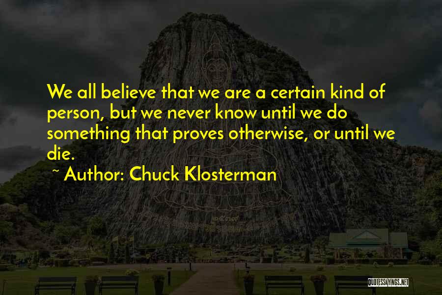 Chuck Klosterman Quotes: We All Believe That We Are A Certain Kind Of Person, But We Never Know Until We Do Something That