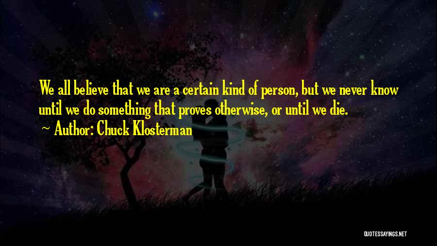Chuck Klosterman Quotes: We All Believe That We Are A Certain Kind Of Person, But We Never Know Until We Do Something That