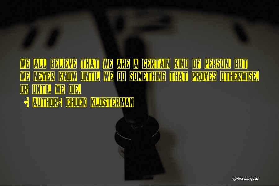 Chuck Klosterman Quotes: We All Believe That We Are A Certain Kind Of Person, But We Never Know Until We Do Something That