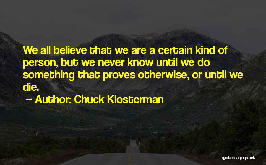 Chuck Klosterman Quotes: We All Believe That We Are A Certain Kind Of Person, But We Never Know Until We Do Something That