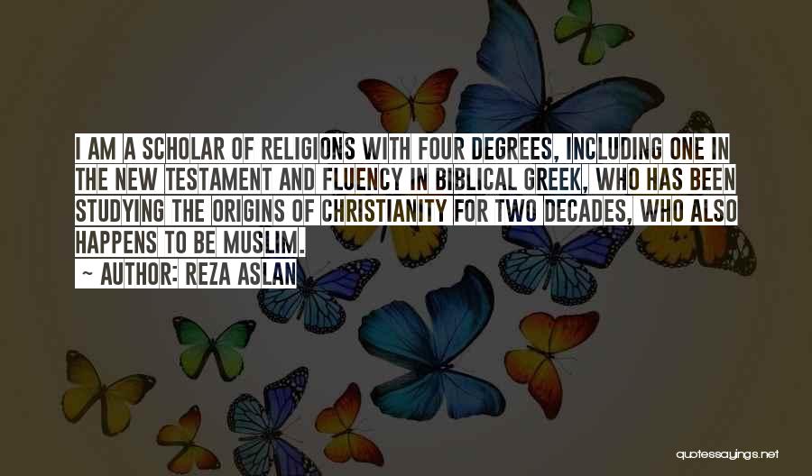 Reza Aslan Quotes: I Am A Scholar Of Religions With Four Degrees, Including One In The New Testament And Fluency In Biblical Greek,