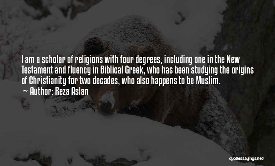 Reza Aslan Quotes: I Am A Scholar Of Religions With Four Degrees, Including One In The New Testament And Fluency In Biblical Greek,