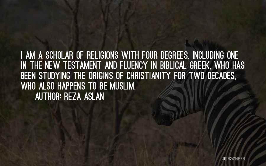 Reza Aslan Quotes: I Am A Scholar Of Religions With Four Degrees, Including One In The New Testament And Fluency In Biblical Greek,