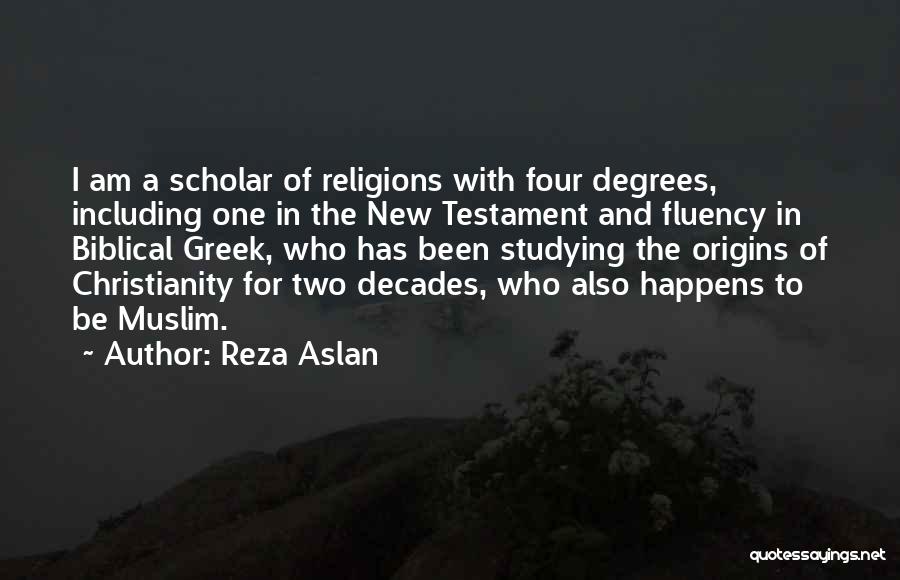 Reza Aslan Quotes: I Am A Scholar Of Religions With Four Degrees, Including One In The New Testament And Fluency In Biblical Greek,