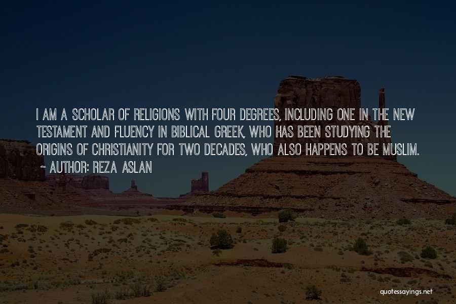 Reza Aslan Quotes: I Am A Scholar Of Religions With Four Degrees, Including One In The New Testament And Fluency In Biblical Greek,