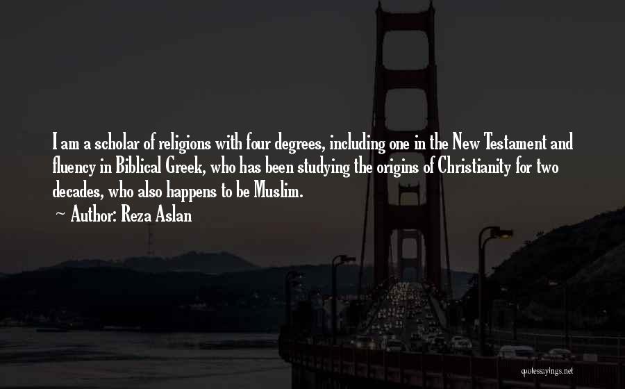 Reza Aslan Quotes: I Am A Scholar Of Religions With Four Degrees, Including One In The New Testament And Fluency In Biblical Greek,