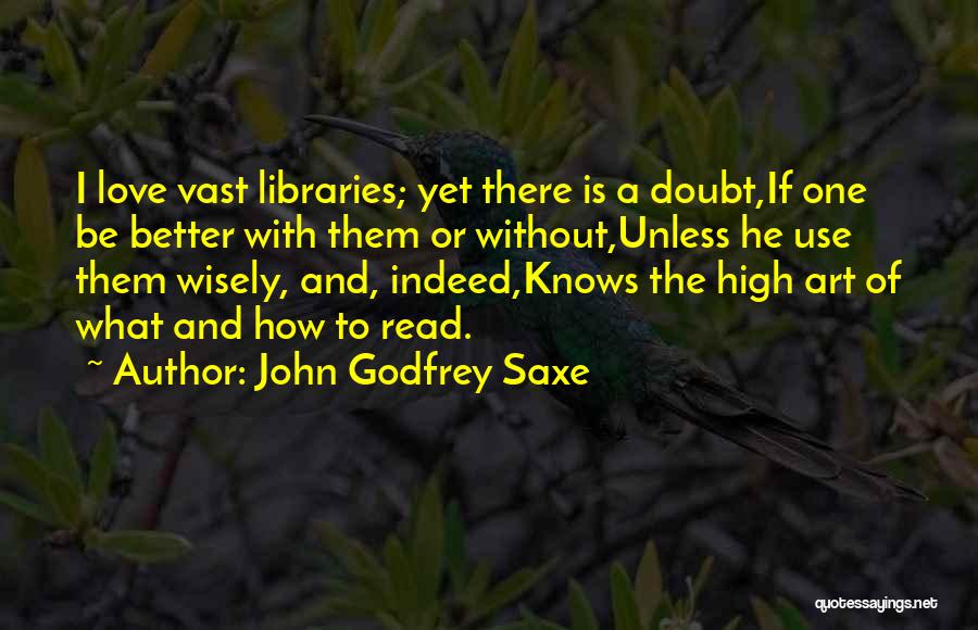 John Godfrey Saxe Quotes: I Love Vast Libraries; Yet There Is A Doubt,if One Be Better With Them Or Without,unless He Use Them Wisely,