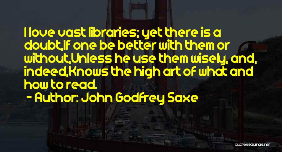 John Godfrey Saxe Quotes: I Love Vast Libraries; Yet There Is A Doubt,if One Be Better With Them Or Without,unless He Use Them Wisely,