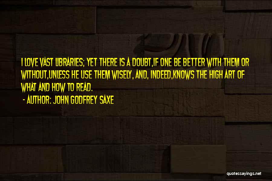 John Godfrey Saxe Quotes: I Love Vast Libraries; Yet There Is A Doubt,if One Be Better With Them Or Without,unless He Use Them Wisely,