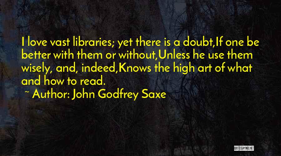 John Godfrey Saxe Quotes: I Love Vast Libraries; Yet There Is A Doubt,if One Be Better With Them Or Without,unless He Use Them Wisely,