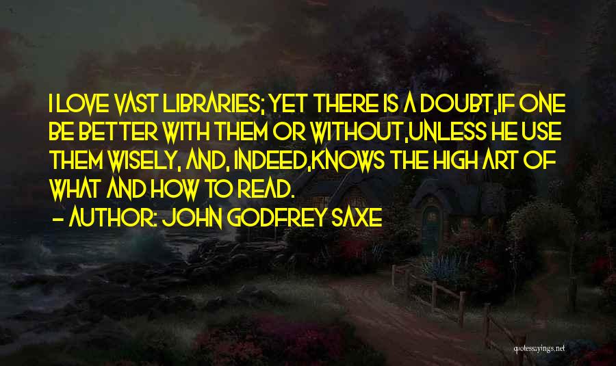 John Godfrey Saxe Quotes: I Love Vast Libraries; Yet There Is A Doubt,if One Be Better With Them Or Without,unless He Use Them Wisely,