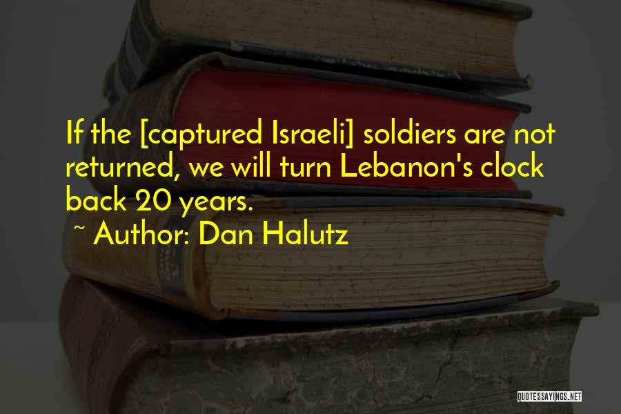 Dan Halutz Quotes: If The [captured Israeli] Soldiers Are Not Returned, We Will Turn Lebanon's Clock Back 20 Years.