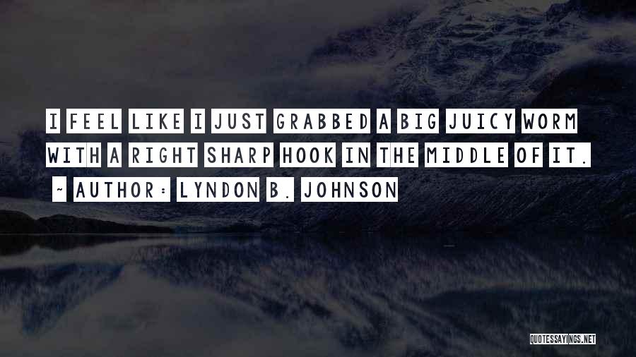 Lyndon B. Johnson Quotes: I Feel Like I Just Grabbed A Big Juicy Worm With A Right Sharp Hook In The Middle Of It.