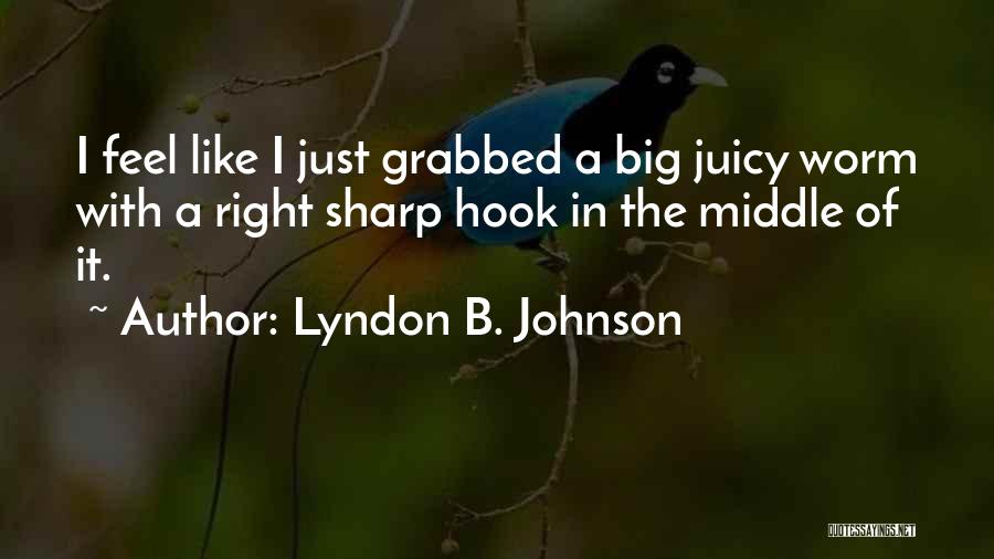 Lyndon B. Johnson Quotes: I Feel Like I Just Grabbed A Big Juicy Worm With A Right Sharp Hook In The Middle Of It.