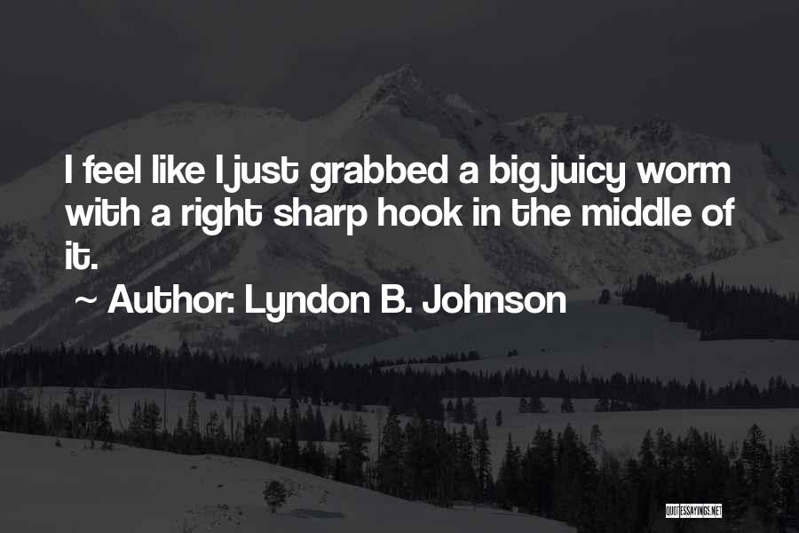 Lyndon B. Johnson Quotes: I Feel Like I Just Grabbed A Big Juicy Worm With A Right Sharp Hook In The Middle Of It.