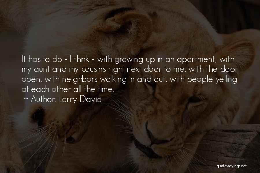 Larry David Quotes: It Has To Do - I Think - With Growing Up In An Apartment, With My Aunt And My Cousins