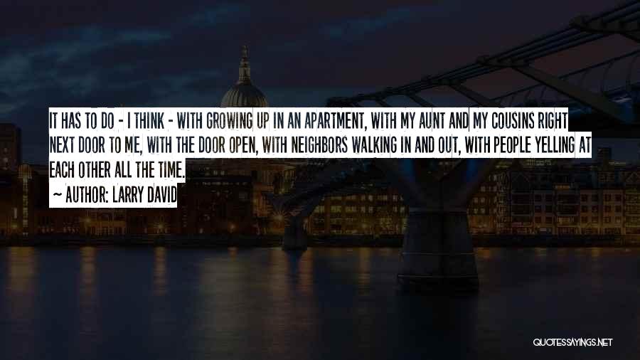 Larry David Quotes: It Has To Do - I Think - With Growing Up In An Apartment, With My Aunt And My Cousins