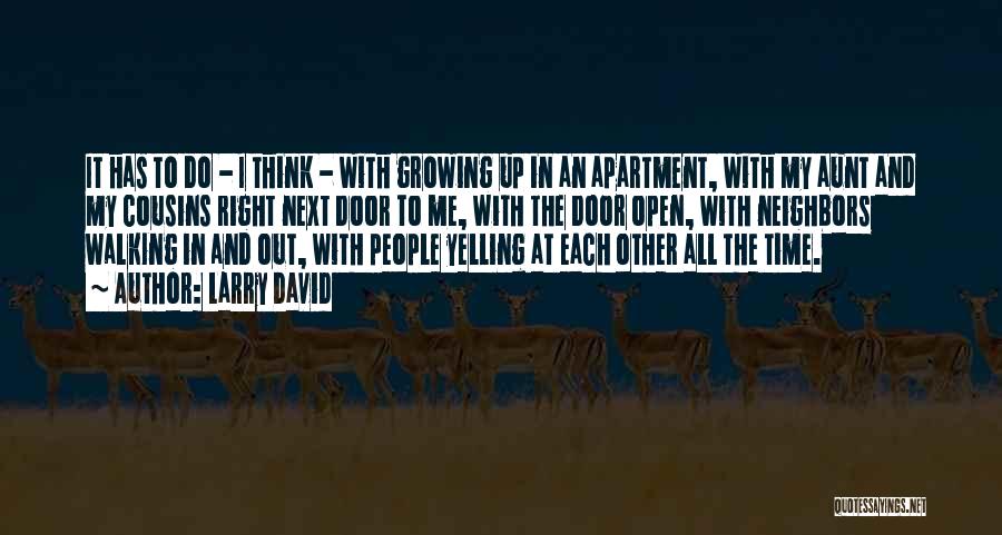 Larry David Quotes: It Has To Do - I Think - With Growing Up In An Apartment, With My Aunt And My Cousins