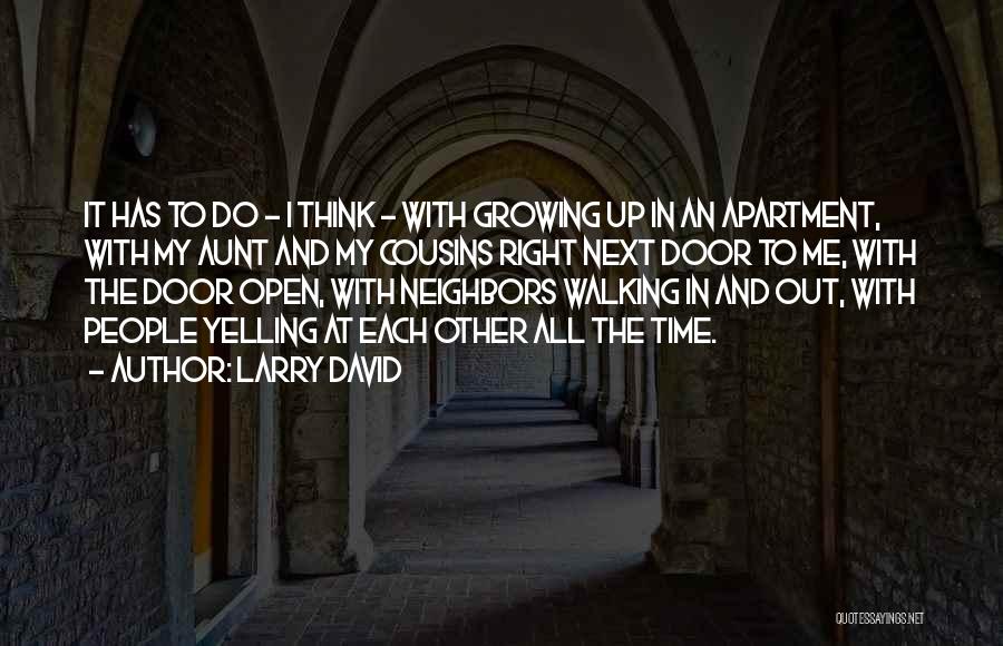 Larry David Quotes: It Has To Do - I Think - With Growing Up In An Apartment, With My Aunt And My Cousins