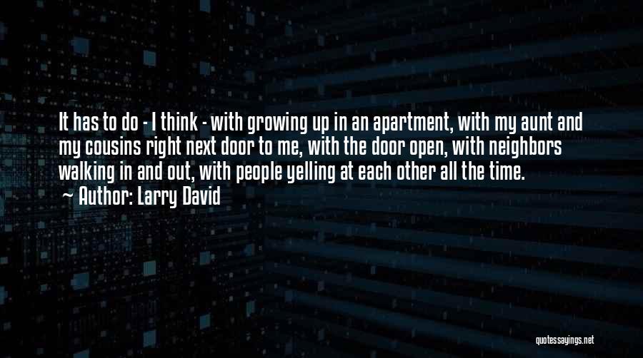 Larry David Quotes: It Has To Do - I Think - With Growing Up In An Apartment, With My Aunt And My Cousins