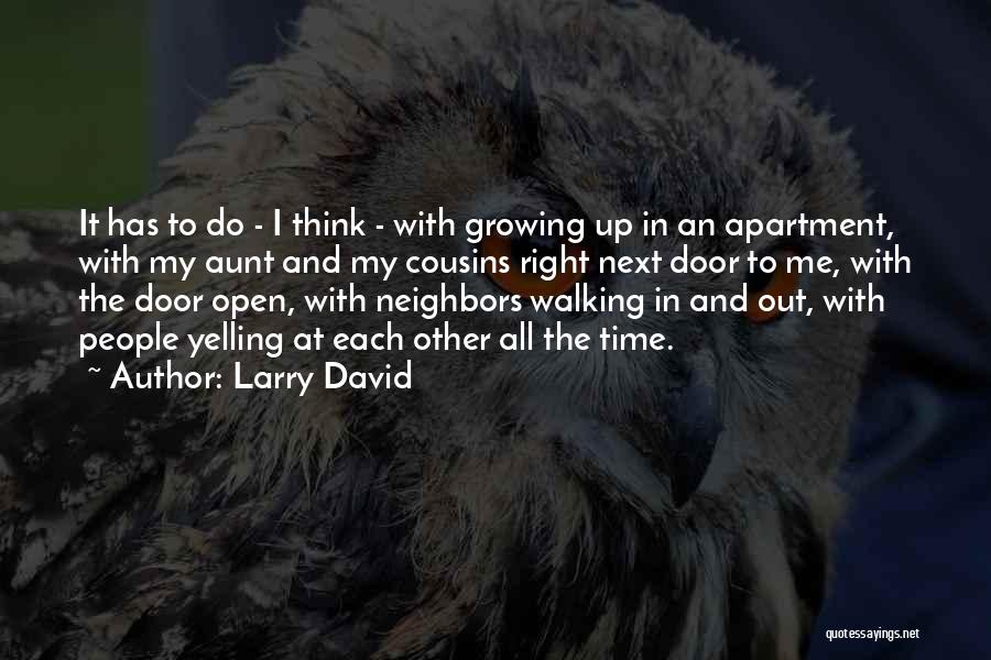Larry David Quotes: It Has To Do - I Think - With Growing Up In An Apartment, With My Aunt And My Cousins