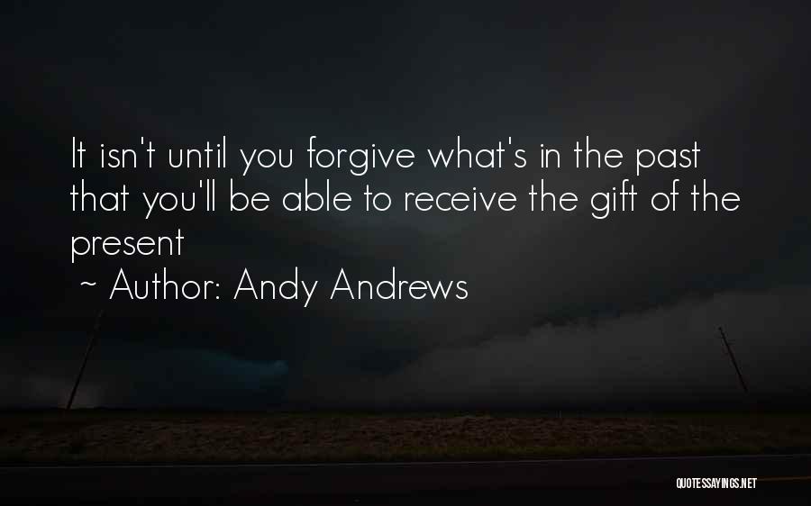 Andy Andrews Quotes: It Isn't Until You Forgive What's In The Past That You'll Be Able To Receive The Gift Of The Present