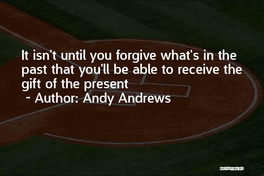 Andy Andrews Quotes: It Isn't Until You Forgive What's In The Past That You'll Be Able To Receive The Gift Of The Present