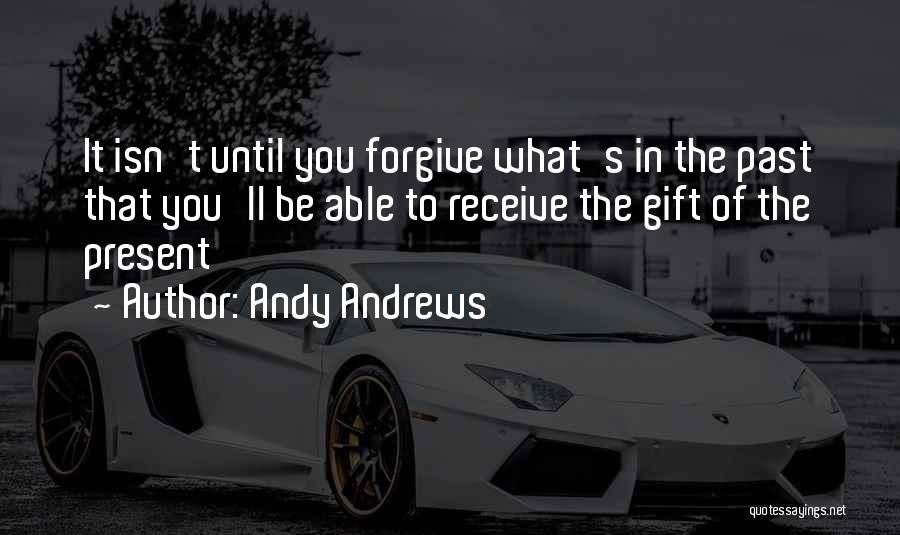 Andy Andrews Quotes: It Isn't Until You Forgive What's In The Past That You'll Be Able To Receive The Gift Of The Present
