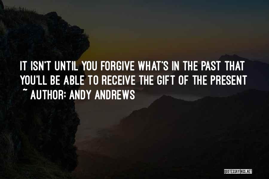 Andy Andrews Quotes: It Isn't Until You Forgive What's In The Past That You'll Be Able To Receive The Gift Of The Present