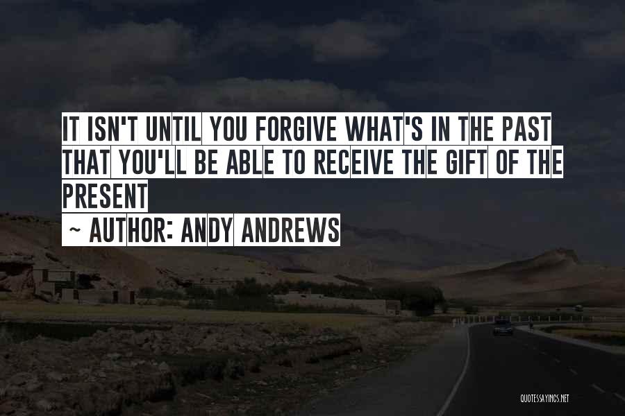 Andy Andrews Quotes: It Isn't Until You Forgive What's In The Past That You'll Be Able To Receive The Gift Of The Present