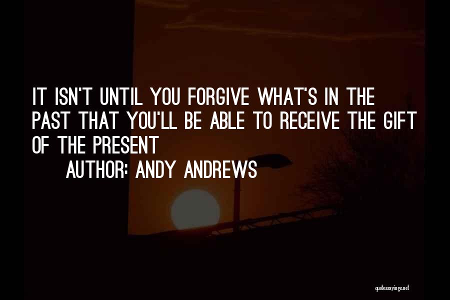 Andy Andrews Quotes: It Isn't Until You Forgive What's In The Past That You'll Be Able To Receive The Gift Of The Present