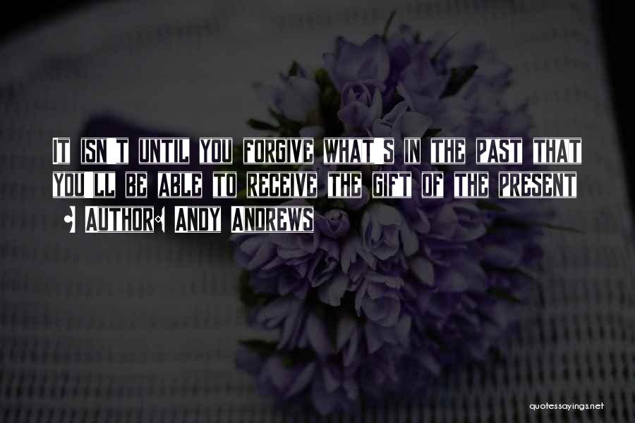 Andy Andrews Quotes: It Isn't Until You Forgive What's In The Past That You'll Be Able To Receive The Gift Of The Present