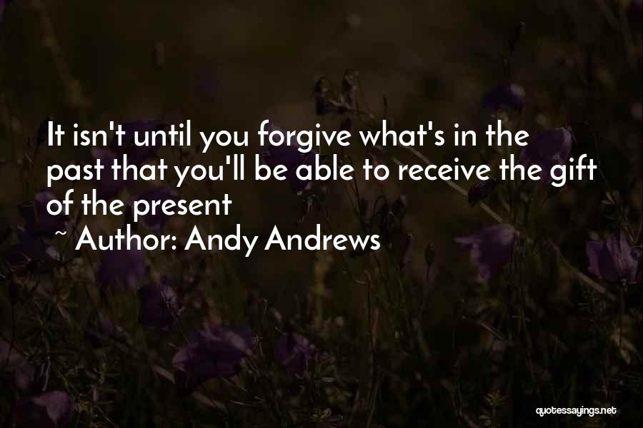 Andy Andrews Quotes: It Isn't Until You Forgive What's In The Past That You'll Be Able To Receive The Gift Of The Present