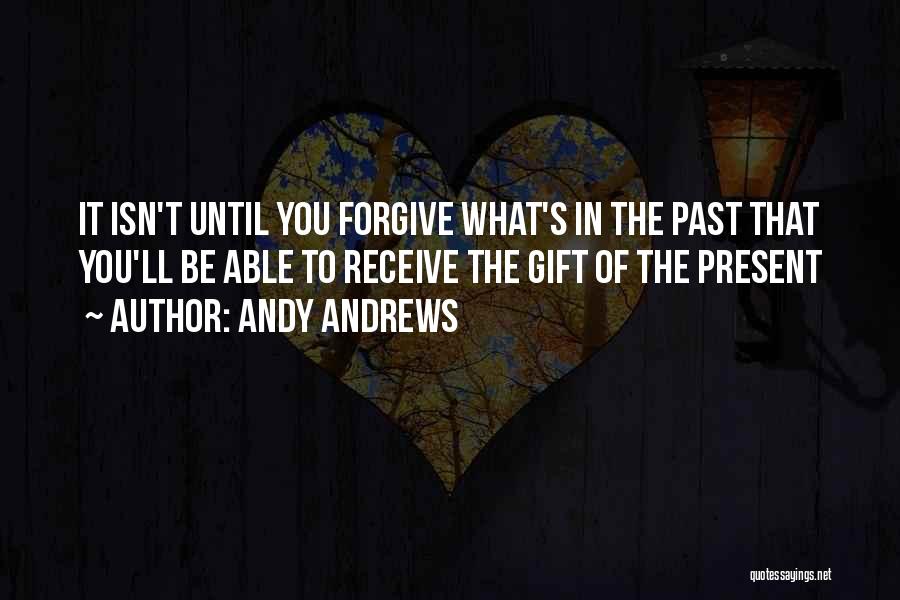 Andy Andrews Quotes: It Isn't Until You Forgive What's In The Past That You'll Be Able To Receive The Gift Of The Present